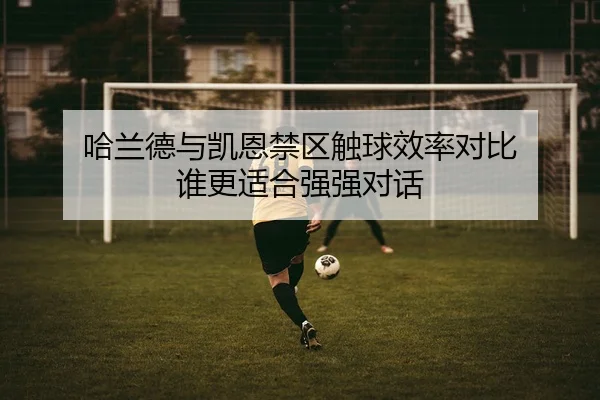 哈兰德与凯恩禁区触球效率对比 谁更适合强强对话 | DouYu